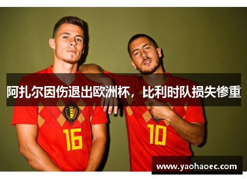 阿扎尔因伤退出欧洲杯，比利时队损失惨重