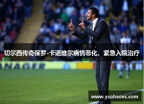 切尔西传奇保罗-卡诺维尔病情恶化，紧急入院治疗